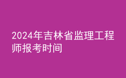 202024年吉林省監(jiān)理工程師報考時間