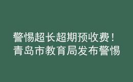 警惕超長超期預(yù)收費！青島市教育局發(fā)布警惕校外培訓(xùn)機構(gòu)風(fēng)險提示書