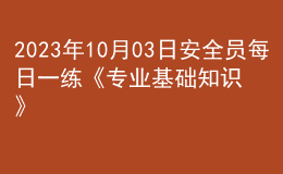 2023年10月03日安全員每日一練《專(zhuān)業(yè)基礎(chǔ)知識(shí)》