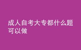 成人自考大專都什么題可以做 