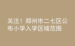 關(guān)注！鄭州市二七區(qū)公布小學入學區(qū)域范圍