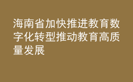 海南省加快推進(jìn)教育數(shù)字化轉(zhuǎn)型 推動教育高質(zhì)量發(fā)展