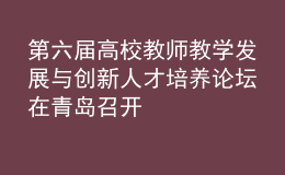 第六屆高校教師教學(xué)發(fā)展與創(chuàng)新人才培養(yǎng)論壇在青島召開