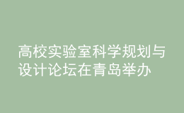 高校實(shí)驗(yàn)室科學(xué)規(guī)劃與設(shè)計(jì)論壇在青島舉辦