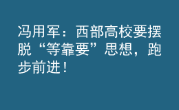 馮用軍：西部高校要擺脫“等靠要”思想，跑步前進(jìn)！