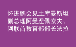 懷進(jìn)鵬會(huì)見土庫(kù)曼斯坦副總理阿曼涅佩索夫、阿聯(lián)酋教育部部長(zhǎng)法拉西