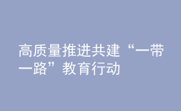 高質(zhì)量推進(jìn)共建“一帶一路”教育行動(dòng)