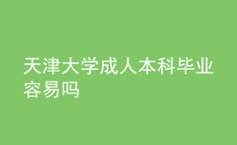 天津大學(xué)成人本科畢業(yè)容易嗎