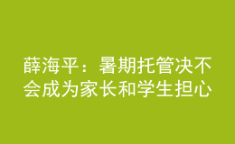 薛海平：暑期托管決不會成為家長和學(xué)生擔(dān)心的“第三個學(xué)期”