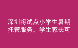 深圳將試點(diǎn)小學(xué)生暑期托管服務(wù)，學(xué)生家長(zhǎng)可自主自愿報(bào)名參加