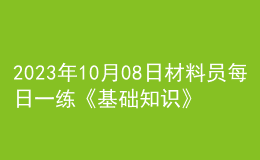 2023年10月08日材料員每日一練《基礎(chǔ)知識(shí)》