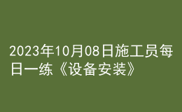 2023年10月08日施工員每日一練《設(shè)備安裝》