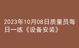 2023年10月08日質(zhì)量員每日一練《設(shè)備安裝》