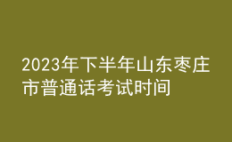 2023年下半年山東棗莊市普通話考試時(shí)間：11月25-26日