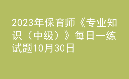 2023年保育師《專(zhuān)業(yè)知識(shí)（中級(jí)）》每日一練試題10月30日