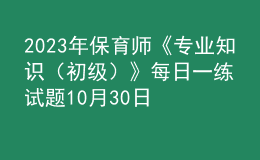 2023年保育師《專業(yè)知識(shí)（初級(jí)）》每日一練試題10月30日