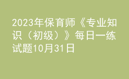 2023年保育師《專業(yè)知識(shí)（初級(jí)）》每日一練試題10月31日