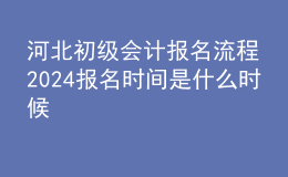 河北初級會計報名流程 2024報名時間是什么時候