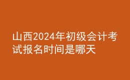 山西202024年初級會計(jì)考試報(bào)名時(shí)間是哪天