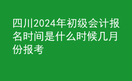 四川202024年初級會計報名時間是什么時候 幾月份報考