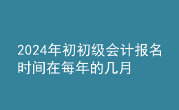 202024年初初級會計報名時間在每年的幾月