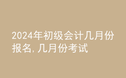 202024年初級(jí)會(huì)計(jì)幾月份報(bào)名,幾月份考試