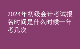 202024年初級會計考試報名時間是什么時候 一年考幾次