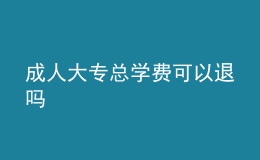 成人大專總學(xué)費(fèi)可以退嗎