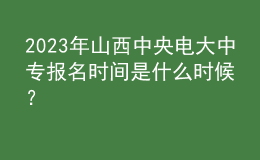 2023年山西中央電大中專報名時間是什么時候？