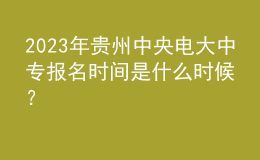 2023年貴州中央電大中專報(bào)名時(shí)間是什么時(shí)候？