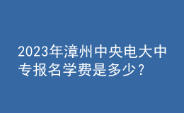 2023年漳州中央電大中專報(bào)名學(xué)費(fèi)是多少？