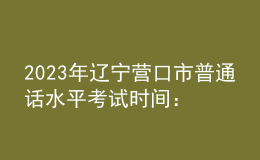 2023年遼寧營口市普通話水平考試時間：11月11日起