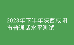 2023年下半年陜西咸陽市普通話水平測試公告