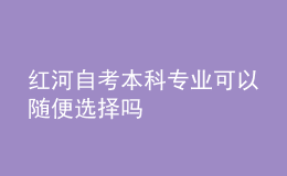 紅河自考本科專業(yè)可以隨便選擇嗎 