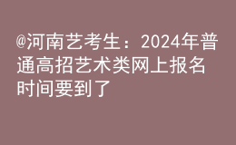 @河南藝考生：2024年普通高招藝術(shù)類網(wǎng)上報名時間要到了