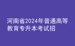 河南省2024年普通高等教育專(zhuān)升本考試招生工作安排發(fā)布