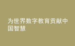 為世界數(shù)字教育貢獻(xiàn)中國(guó)智慧