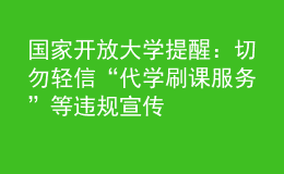 國(guó)家開放大學(xué)提醒：切勿輕信“代學(xué)刷課服務(wù)”等違規(guī)宣傳