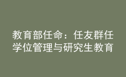 教育部任命：任友群任學(xué)位管理與研究生教育司司長(zhǎng)