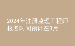 202024年注冊監(jiān)理工程師報名時間預計在3月