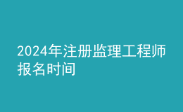 202024年注冊(cè)監(jiān)理工程師報(bào)名時(shí)間