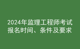 202024年監(jiān)理工程師考試報名時間、條件及要求