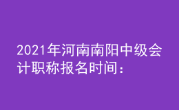 2021年河南南陽(yáng)中級(jí)會(huì)計(jì)職稱(chēng)報(bào)名時(shí)間：2021年3月開(kāi)始