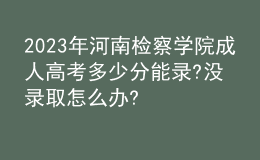 2023年河南檢察學院成人高考多少分能錄?沒錄取怎么辦?