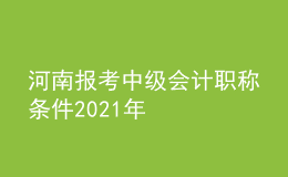 河南報考中級會計職稱條件2021年