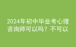 2024年初中畢業(yè)考心理咨詢師可以嗎？不可以