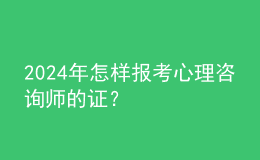 2024年怎樣報考心理咨詢師的證？