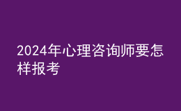 2024年心理咨詢師要怎樣報考