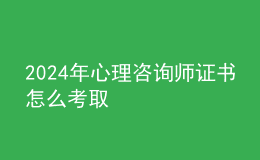 2024年心理咨詢師證書怎么考取