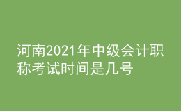 河南2021年中級(jí)會(huì)計(jì)職稱考試時(shí)間是幾號(hào)